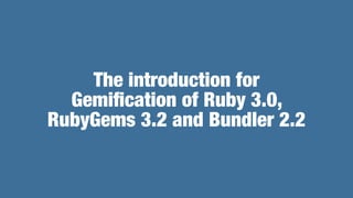 The introduction for


Gemi
fi
cation of Ruby 3.0,


RubyGems 3.2 and Bundler 2.2
 