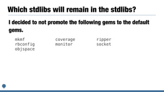 Which stdlibs will remain in the stdlibs?
I decided to not promote the following gems to the default
gems.
mkmf


rbconfig


objspace
coverage


monitor


ripper


socket
 