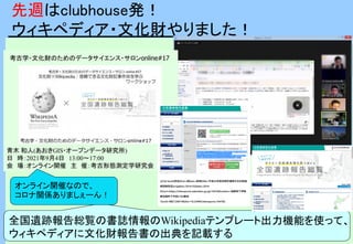 先週はclubhouse発！
ウィキペディア・文化財やりました！
全国遺跡報告総覧の書誌情報のWikipediaテンプレート出力機能を使って、
ウィキペディアに文化財報告書の出典を記載する
オンライン開催なので、
コロナ関係ありましぇーん！
 
