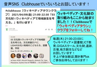 音声SNS Clubhouseでいろいろとお話しています！
毎週(木) 21:00-23:00に
ウィキペディア×図書館,ICT教
育,GIGAスクール,文化財,遺跡,
古墳,地方創生などなど
お話しています！
手上げ参加歓迎,聞き専門ok
ご参加お待ちしております！
ウィキペディア・文化財の
取り組みもここから始まり
ました！！Clubhouseで
「ウィキペディアタウン」
クラブをフォローしてね！
 