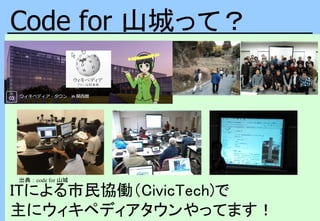 Code for 山城って？
ITによる市民協働（CivicTech)で
主にウィキペディアタウンやってます！
出典：code for 山城
 