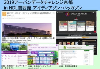 2019アーバンデータチャレンジ京都
in NDL関西館 アイディアソン・ハッカソン
出典：2019UDC京都「2019アーバンデータチャレンジ京都 in NDL関
西館 ハッカソン」- connpass https://udc-
kyoto.connpass.com/event/191672/
出典：国立国会図書館
出典：京都府オープンデータ
ポータルサイト
出典：京都市オープンデータ
ポータルサイト
 