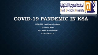 COVID-19 PANDEMIC IN KSA
HCM-500: Healthcare Systems
Dr. David Milen
By: Mazin Al Shammari
ID: G210010725
 