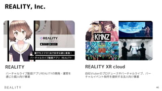 REALITY, Inc.
バーチャルライブ配信アプリREALITYの開発・運営を
通じた個人向け事業
自社Vtuberのプロデュースやバーチャルライブ、バー
チャルイベント制作を提供する法人向け事業
REALITY REALITY XR cloud
40
 