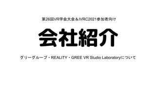 会社紹介
グリーグループ・REALITY・GREE VR Studio Laboratoryについて
第26回VR学会大会＆IVRC2021参加者向け
 