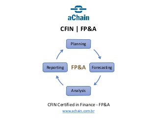www.achain.com.br
CFIN | FP&A
CFIN Certified in Finance - FP&A
Planning
Forecasting
Analysis
Reporting FP&A
 