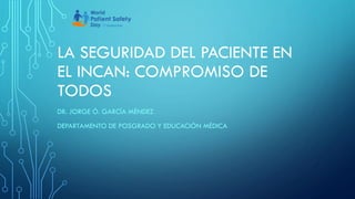 LA SEGURIDAD DEL PACIENTE EN
EL INCAN: COMPROMISO DE
TODOS
DR. JORGE Ó. GARCÍA MÉNDEZ
DEPARTAMENTO DE POSGRADO Y EDUCACIÓN MÉDICA
 