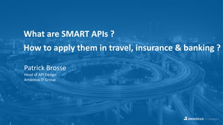 What are SMART APIs ?
How to apply them in travel, insurance & banking ?
Patrick Brosse
Head of API Design
Amadeus IT Group
 