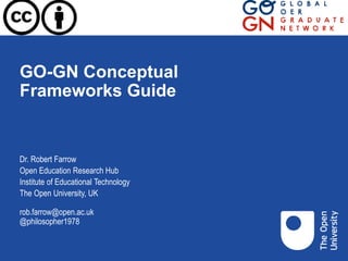 GO-GN Conceptual
Frameworks Guide
Dr. Robert Farrow
Open Education Research Hub
Institute of Educational Technology
The Open University, UK
rob.farrow@open.ac.uk
@philosopher1978
 