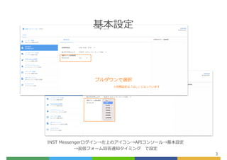 3
INST Messengerログイン→左上のアイコン→APIコンソール→基本設定


→返信フォーム回答通知タイミング で設定
基本設定
プルダウンで選択
※初期設定は「なし」になっています
 