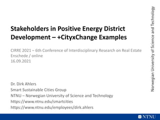 Stakeholders in Positive Energy District
Development – +CityxChange Examples
CIRRE 2021 – 6th Conference of Interdisciplinary Research on Real Estate
Enschede / online
16.09.2021
Dr. Dirk Ahlers
Smart Sustainable Cities Group
NTNU – Norwegian University of Science and Technology
https://www.ntnu.edu/smartcities
https://www.ntnu.edu/employees/dirk.ahlers
 