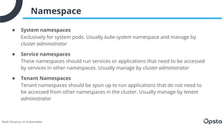 Multi-Tenancy on Kubernetes
Namespace
● System namespaces
Exclusively for system pods. Usually kube-system namespace and m...