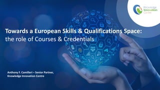 Towards a European Skills & Qualifications Space:
the role of Courses & Credentials
Anthony F. Camilleri – Senior Partner,
Knowledge Innovation Centre
 