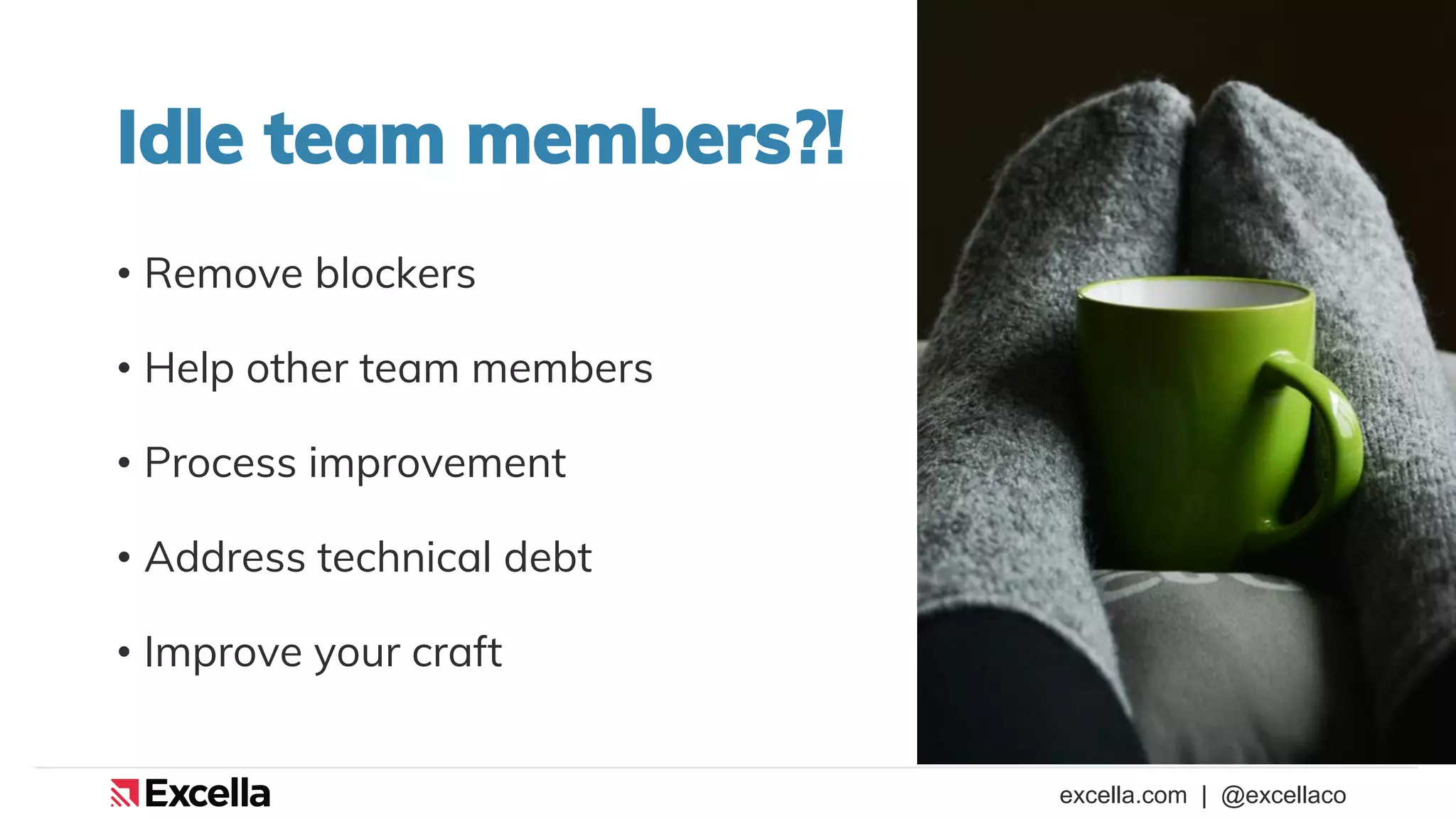 excella.com | @excellaco
Idle team members?!
• Remove blockers
• Help other team members
• Process improvement
• Address technical debt
• Improve your craft
 