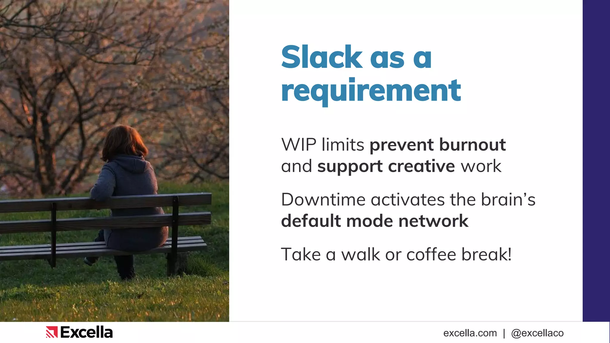 excella.com | @excellaco
Slack as a
requirement
WIP limits prevent burnout
and support creative work
Downtime activates the brain’s
default mode network
Take a walk or coffee break!
 