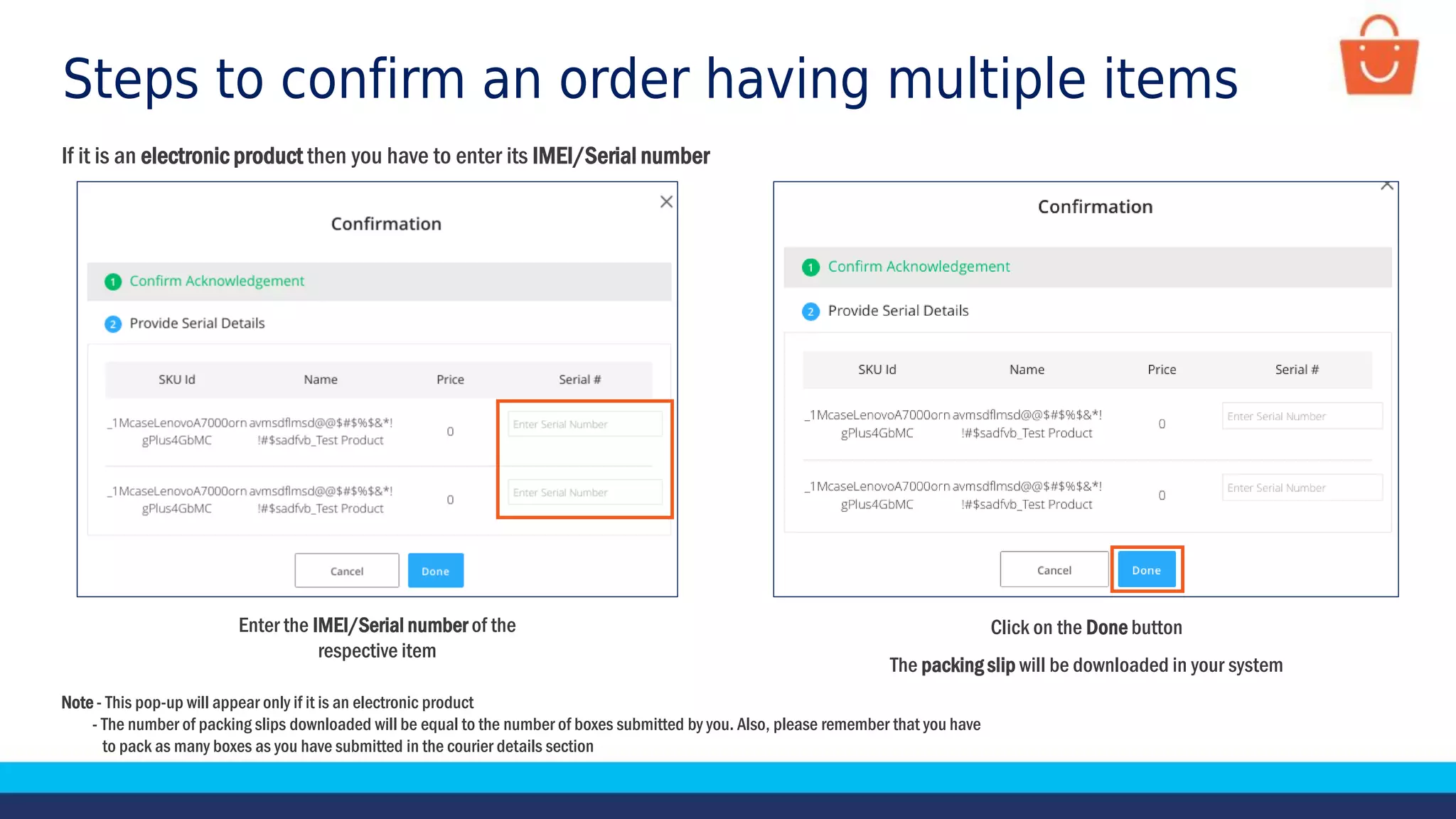 Click on the Done button
The packing slip will be downloaded in your system
Enter the IMEI/Serial number of the
respective item
If it is an electronic product then you have to enter its IMEI/Serial number
Note - This pop-up will appear only if it is an electronic product
- The number of packing slips downloaded will be equal to the number of boxes submitted by you. Also, please remember that you have
to pack as many boxes as you have submitted in the courier details section
Steps to confirm an order having multiple items
 