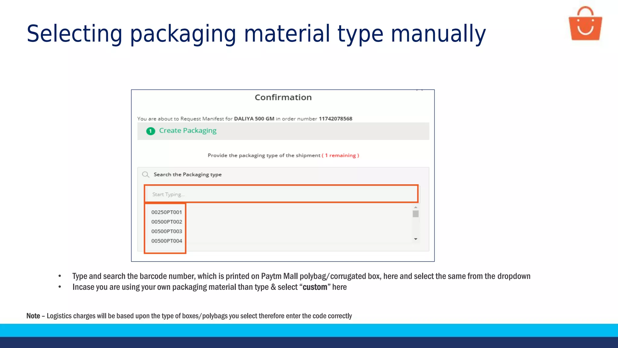 Selecting packaging material type manually
Note – Logistics charges will be based upon the type of boxes/polybags you select therefore enter the code correctly
• Type and search the barcode number, which is printed on Paytm Mall polybag/corrugated box, here and select the same from the dropdown
• Incase you are using your own packaging material than type & select “custom” here
 