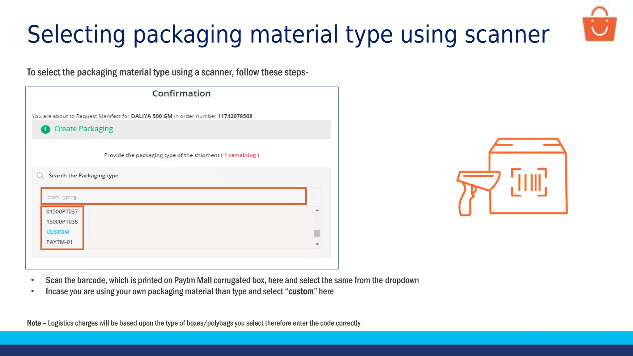 Selecting packaging material type using scanner
• Scan the barcode, which is printed on Paytm Mall corrugated box, here and select the same from the dropdown
• Incase you are using your own packaging material than type and select “custom” here
Note – Logistics charges will be based upon the type of boxes/polybags you select therefore enter the code correctly
To select the packaging material type using a scanner, follow these steps-
 