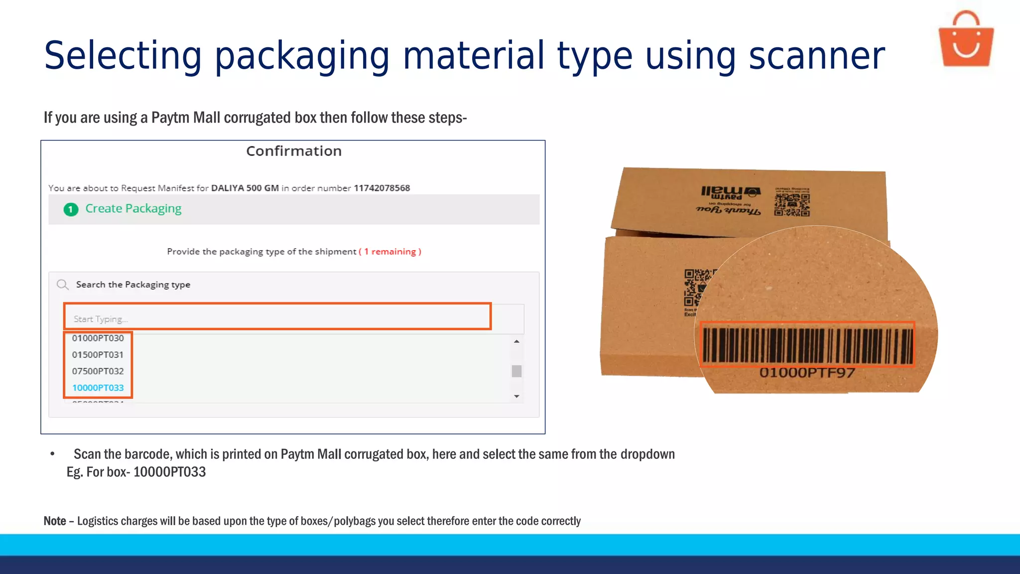Selecting packaging material type using scanner
Note – Logistics charges will be based upon the type of boxes/polybags you select therefore enter the code correctly
• Scan the barcode, which is printed on Paytm Mall corrugated box, here and select the same from the dropdown
Eg. For box- 10000PT033
If you are using a Paytm Mall corrugated box then follow these steps-
 