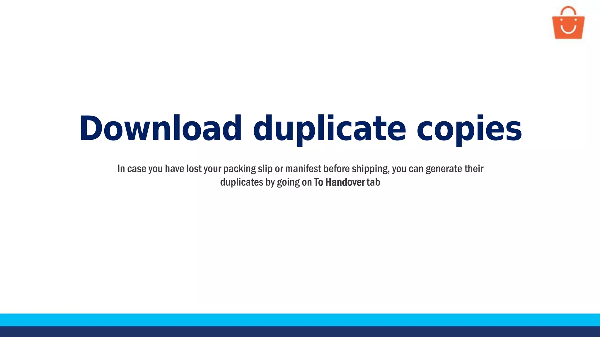 Download duplicate copies
In case you have lost your packing slip or manifest before shipping, you can generate their
duplicates by going on To Handover tab
 