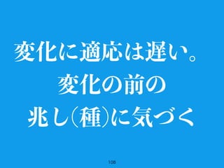 108
変化に適応は遅い。
変化の前の
兆し(種)に気づく
 