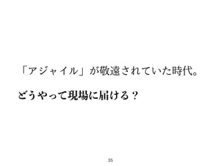 「アジャイル」が敬遠されていた時代。
どうやって現場に届ける？
35
 