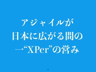 4
アジャイルが
日本に広がる間の
一 XPer の営み
 