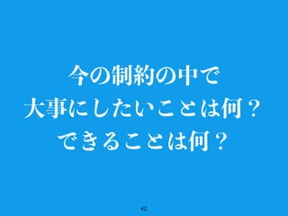 42
今の制約の中で
大事にしたいことは何？
できることは何？
 