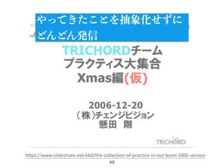 49
https://www.slideshare.net/kkd/the-collection-of-practice-in-our-team-2006-version
やってきたことを抽象化せずに
どんどん発信
 