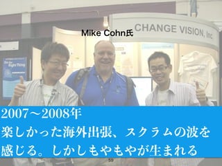 59
2007∼2008年
楽しかった海外出張、スクラムの波を
感じる。しかしもやもやが生まれる
Mike Cohn氏
 