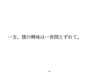 一方、僕の興味は…世間とずれて。
74
 