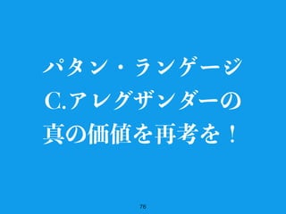 76
パタン・ランゲージ
C.アレグザンダーの
真の価値を再考を！
 