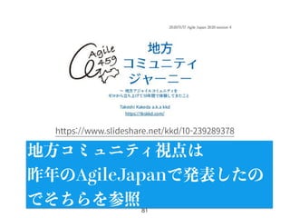 81
地方コミュニティ視点は
昨年のAgileJapanで発表したの
でそちらを参照
https://www.slideshare.net/kkd/10-239289378
 