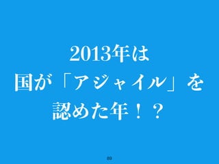 89
2013年は
国が「アジャイル」を
認めた年！？
 