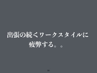 90
出張の続くワークスタイルに
疲弊する。。
 