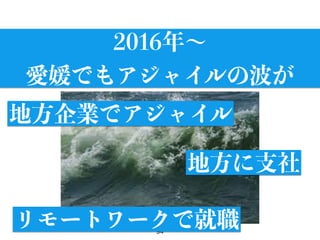 94
2016年∼
愛媛でもアジャイルの波が
リモートワークで就職
地方に支社
地方企業でアジャイル
 
