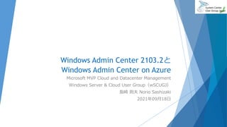 Windows Admin Center 2103.2と
Windows Admin Center on Azure
Microsoft MVP Cloud and Datacenter Management
Windows Server & Cloud User Group（wSCUGJ）
指崎 則夫 Norio Sashizaki
2021年09月18日
 