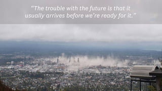 “The trouble with the future is that it
usually arrives before we’re ready for it.”
 