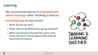 Confidential Information 35
• We recommend teams to step back and
share learnings after finishing a feature
• Learning loo...