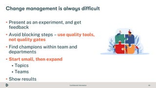 Confidential Information 44
• Present as an experiment, and get
feedback
• Avoid blocking steps – use quality tools,
not q...