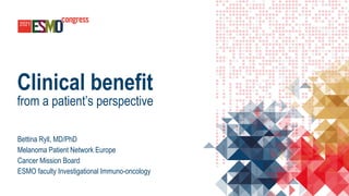 Clinical benefit
from a patient’s perspective
Bettina Ryll, MD/PhD
Melanoma Patient Network Europe
Cancer Mission Board
ESMO faculty Investigational Immuno-oncology
 