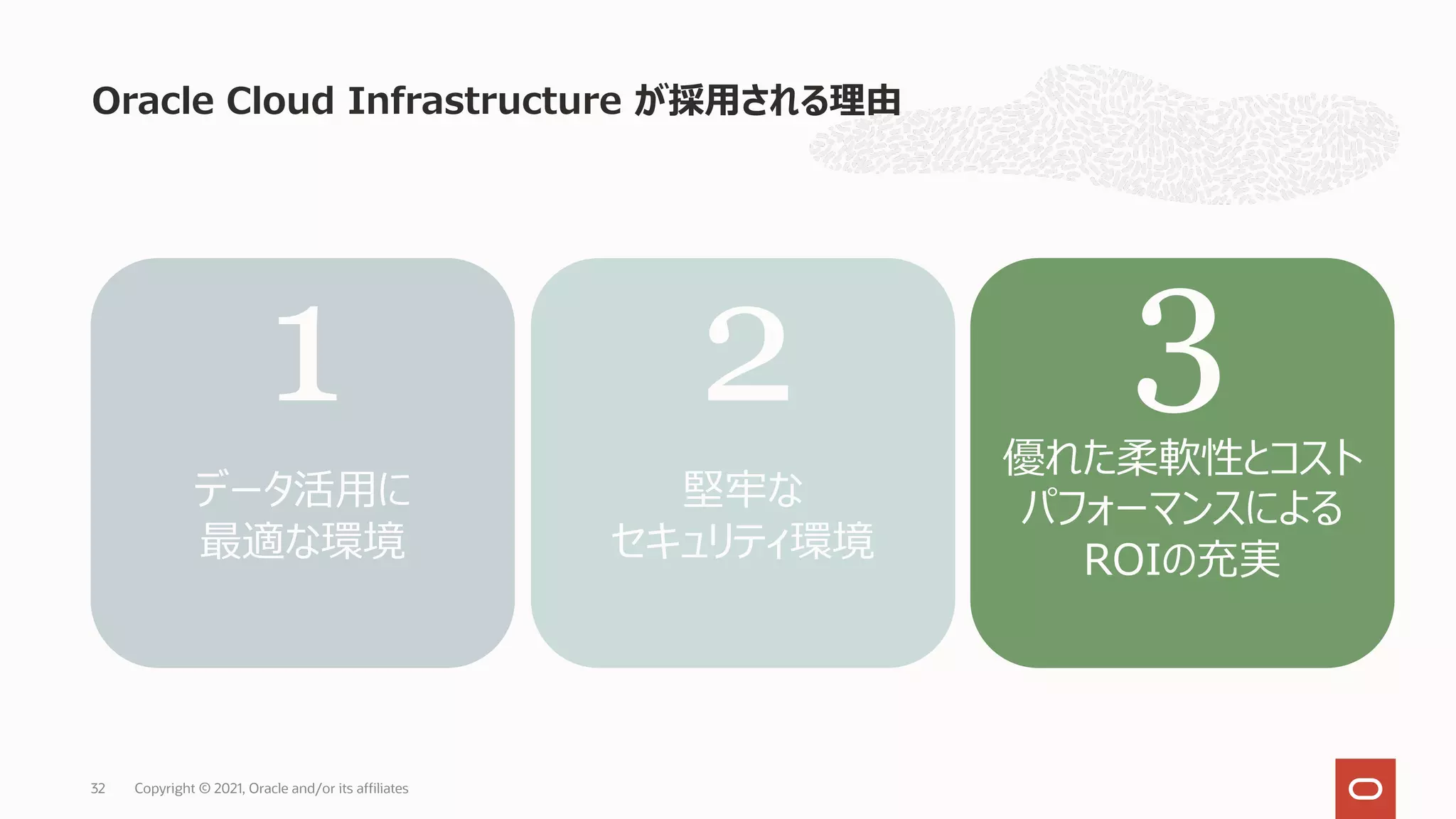 Oracle Cloud Infrastructure が採⽤される理由
Copyright © 2021, Oracle and/or its affiliates
32
データ活⽤に
最適な環境
堅牢な
セキュリティ環境
優れた柔軟性とコスト
パフォーマンスによる
ROIの充実
1 2 3
 