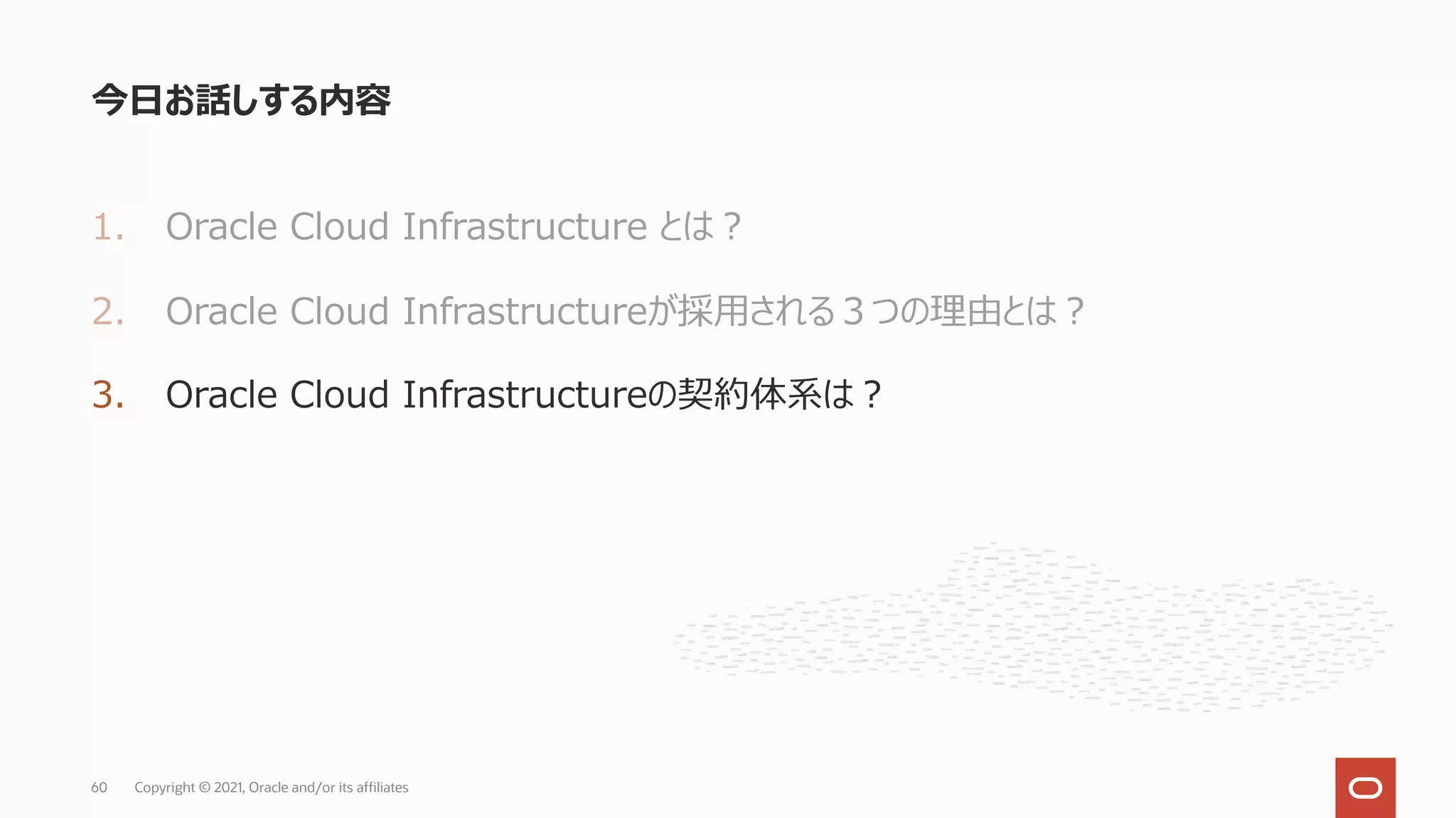 1. Oracle Cloud Infrastructure とは︖
2. Oracle Cloud Infrastructureが採⽤される３つの理由とは︖
3. Oracle Cloud Infrastructureの契約体系は︖
今⽇お話しする内容
Copyright © 2021, Oracle and/or its affiliates
60
 