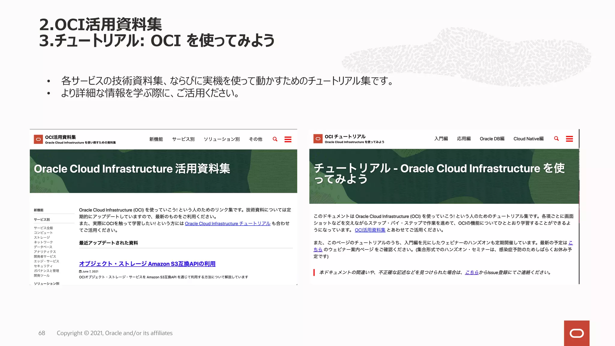 2.OCI活⽤資料集
3.チュートリアル: OCI を使ってみよう
Copyright © 2021, Oracle and/or its affiliates
68
• 各サービスの技術資料集、ならびに実機を使って動かすためのチュートリアル集です。
• より詳細な情報を学ぶ際に、ご活⽤ください。
 