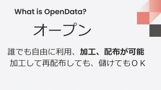 What is OpenData?
オープン
誰でも自由に利用、加工、配布が可能
加工して再配布しても、儲けてもＯＫ
 