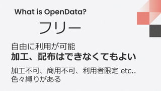 What is OpenData?
フリー
自由に利用が可能
加工、配布はできなくてもよい
加工不可、商用不可、利用者限定 etc..
色々縛りがある
 