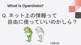 What is OpenData?
Q. ネット上の情報って
自由に使っていいのかしら？
ダ鳥獣ギ画
 