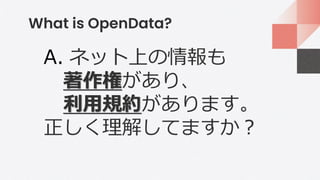 What is OpenData?
A. ネット上の情報も
著作権があり、
利用規約があります。
正しく理解してますか？
 