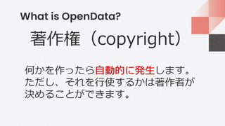 What is OpenData?
著作権（copyright）
何かを作ったら自動的に発生します。
ただし、それを行使するかは著作者が
決めることができます。
 