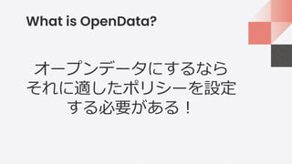 What is OpenData?
オープンデータにするなら
それに適したポリシーを設定
する必要がある！
 